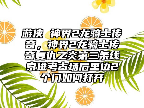 游侠 神界2龙骑士传奇，神界2龙骑士传奇复仇之炎第三条线索进考古场后里边2个门如何打开