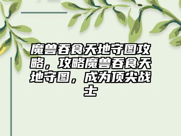 魔兽吞食天地守图攻略，攻略魔兽吞食天地守图，成为顶尖战士