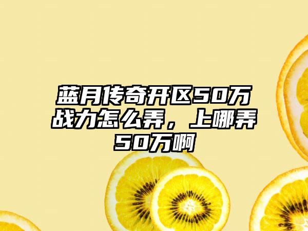蓝月传奇开区50万战力怎么弄，上哪弄50万啊