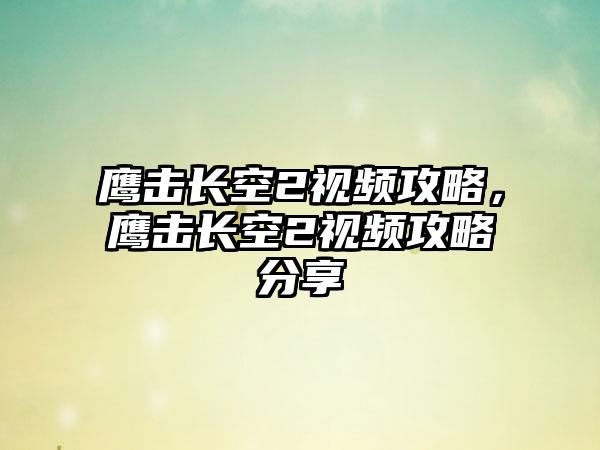 鹰击长空2视频攻略，鹰击长空2视频攻略分享