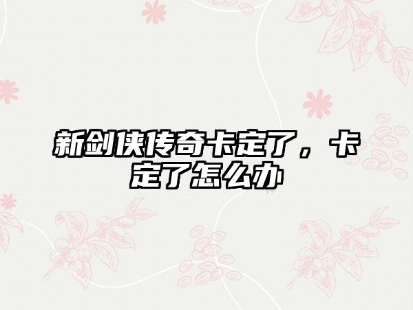 新剑侠传奇卡定了，卡定了怎么办