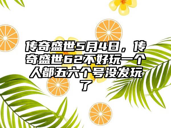 传奇盛世5月4日，传奇盛世62不好玩一个人都五六个号没发玩了