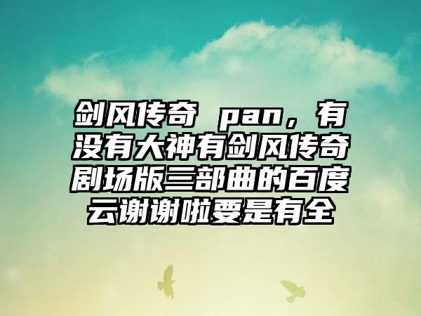 剑风传奇 pan，有没有大神有剑风传奇剧场版三部曲的百度云谢谢啦要是有全