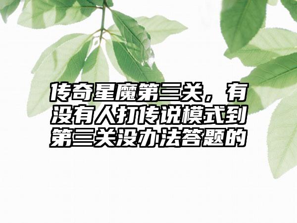 传奇星魔第三关，有没有人打传说模式到第三关没办法答题的