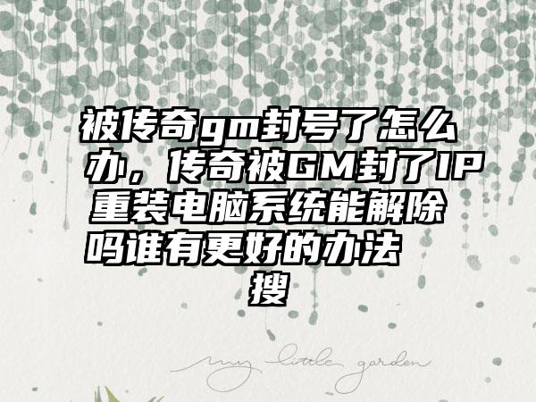 被传奇gm封号了怎么办，传奇被GM封了IP重装电脑系统能解除吗谁有更好的办法  搜