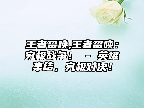 王者召唤,王者召唤：究极战争！ - 英雄集结，究极对决！