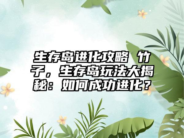 生存岛进化攻略 竹子，生存岛玩法大揭秘：如何成功进化？
