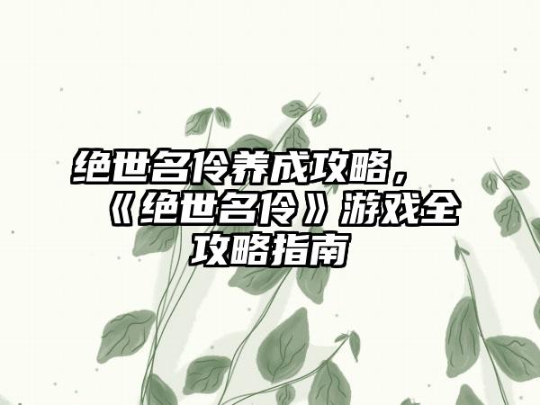 绝世名伶养成攻略，《绝世名伶》游戏全攻略指南