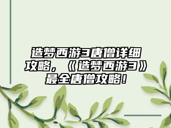 造梦西游3唐僧详细攻略，《造梦西游3》最全唐僧攻略！