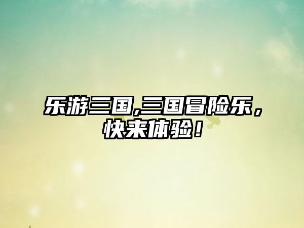 乐游三国,三国冒险乐，快来体验！