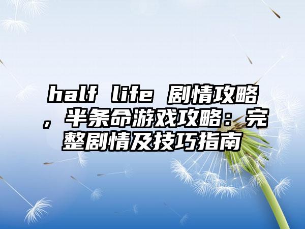 half life 剧情攻略，半条命游戏攻略：完整剧情及技巧指南