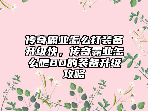 传奇霸业怎么打装备升级快，传奇霸业怎么吧80的装备升级攻略