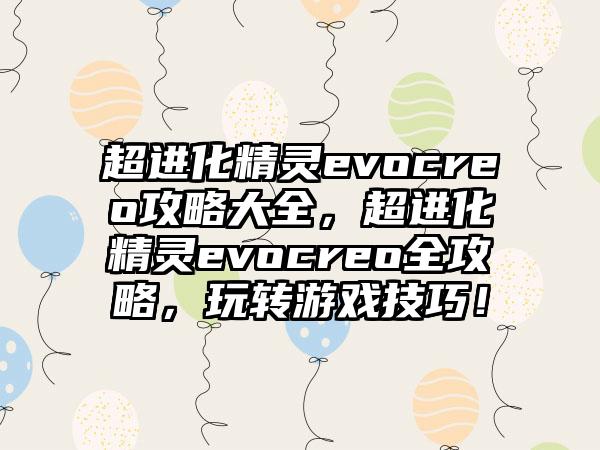 超进化精灵evocreo攻略大全，超进化精灵evocreo全攻略，玩转游戏技巧！