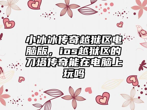 小冰冰传奇越狱区电脑版，ios越狱区的刀塔传奇能在电脑上玩吗