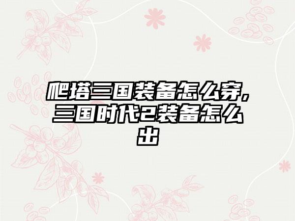 爬塔三国装备怎么穿,三国时代2装备怎么出