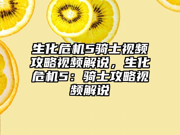 生化危机5骑士视频攻略视频解说，生化危机5：骑士攻略视频解说