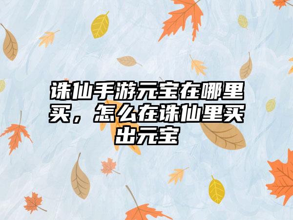 诛仙手游元宝在哪里买，怎么在诛仙里买出元宝