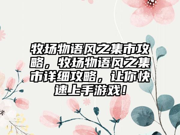 牧场物语风之集市攻略，牧场物语风之集市详细攻略，让你快速上手游戏！