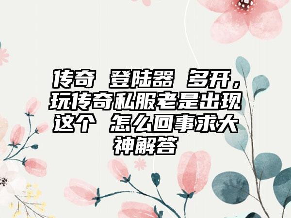 传奇 登陆器 多开，玩传奇私服老是出现这个 怎么回事求大神解答