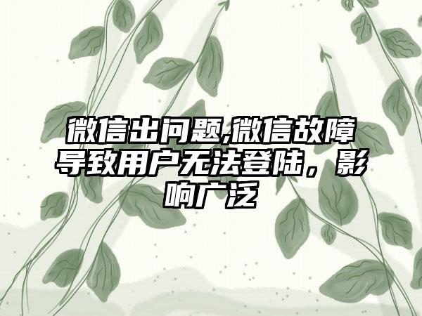微信出问题,微信故障导致用户无法登陆，影响广泛
