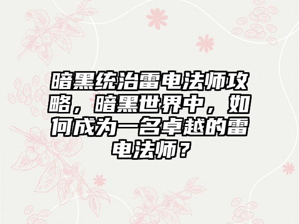 暗黑统治雷电法师攻略，暗黑世界中，如何成为一名卓越的雷电法师？