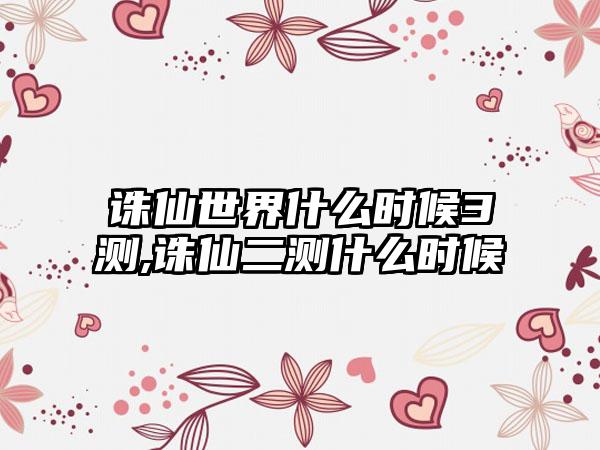 诛仙世界什么时候3测,诛仙二测什么时候