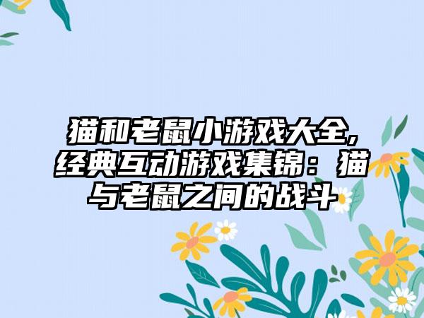 猫和老鼠小游戏大全,经典互动游戏集锦：猫与老鼠之间的战斗