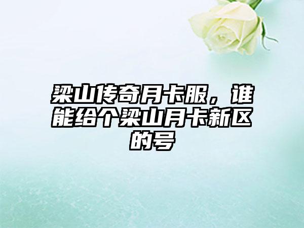 梁山传奇月卡服，谁能给个梁山月卡新区的号