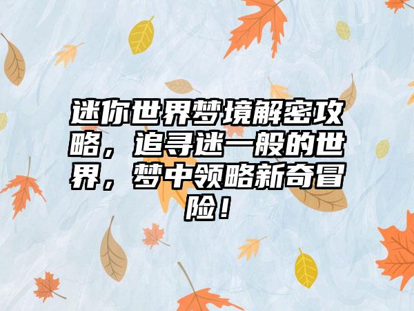 迷你世界梦境解密攻略，追寻迷一般的世界，梦中领略新奇冒险！