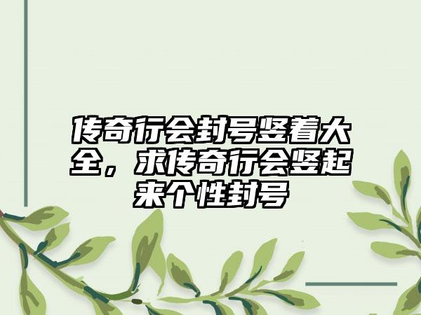 传奇行会封号竖着大全，求传奇行会竖起来个性封号