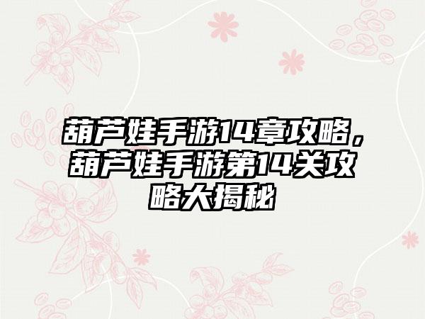 葫芦娃手游14章攻略，葫芦娃手游第14关攻略大揭秘
