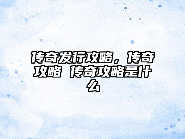 传奇发行攻略，传奇攻略 传奇攻略是什么