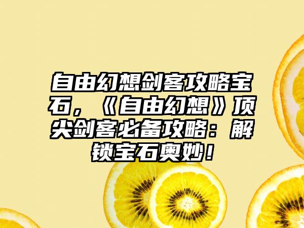 自由幻想剑客攻略宝石，《自由幻想》顶尖剑客必备攻略：解锁宝石奥妙！