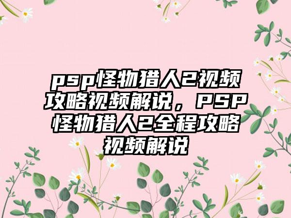 psp怪物猎人2视频攻略视频解说，PSP怪物猎人2全程攻略视频解说