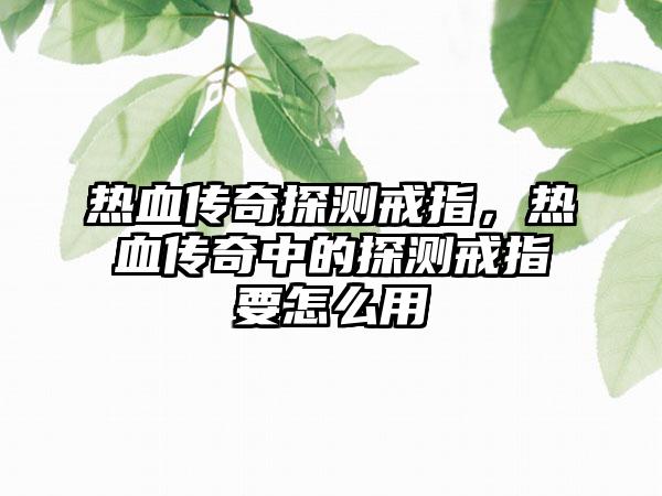 热血传奇探测戒指，热血传奇中的探测戒指要怎么用
