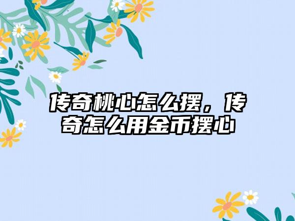 传奇桃心怎么摆，传奇怎么用金币摆心