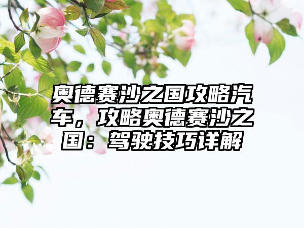 奥德赛沙之国攻略汽车，攻略奥德赛沙之国：驾驶技巧详解