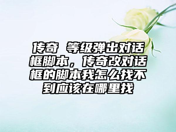 传奇 等级弹出对话框脚本，传奇改对话框的脚本我怎么找不到应该在哪里找
