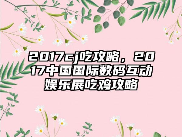 2017cj吃攻略，2017中国国际数码互动娱乐展吃鸡攻略