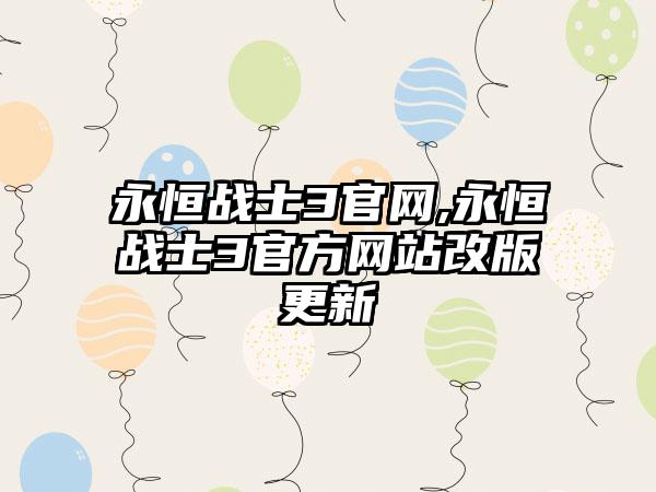 永恒战士3官网,永恒战士3官方网站改版更新