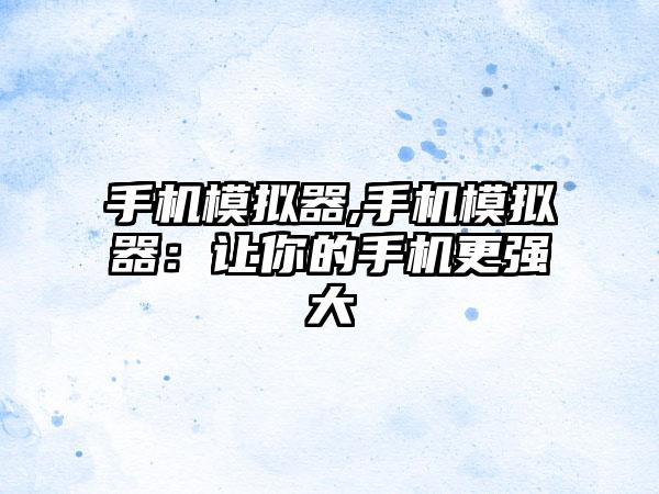 手机模拟器,手机模拟器：让你的手机更强大