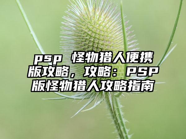 psp 怪物猎人便携版攻略，攻略：PSP版怪物猎人攻略指南