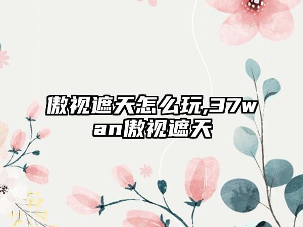 傲视遮天怎么玩,37wan傲视遮天