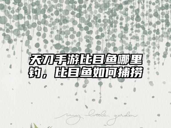 天刀手游比目鱼哪里钓，比目鱼如何捕捞