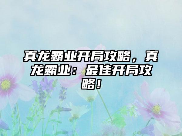 真龙霸业开局攻略，真龙霸业：最佳开局攻略！