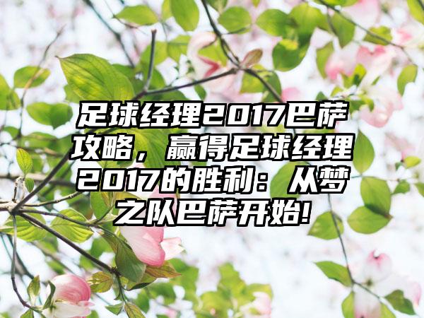 足球经理2017巴萨攻略，赢得足球经理2017的胜利：从梦之队巴萨开始!