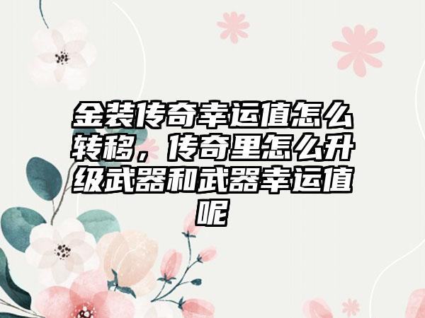 金装传奇幸运值怎么转移，传奇里怎么升级武器和武器幸运值呢