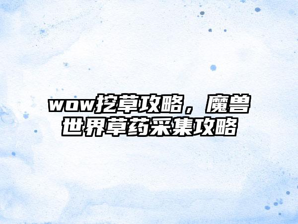 wow挖草攻略，魔兽世界草药采集攻略