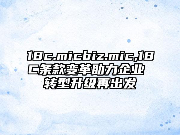 18c.micbiz.mic,18C条款变革助力企业 转型升级再出发