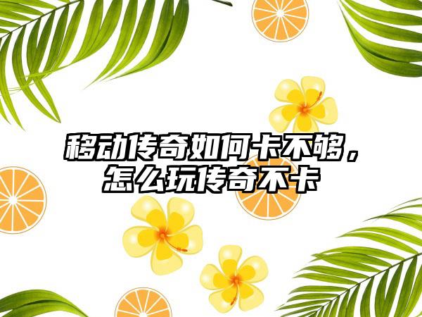移动传奇如何卡不够，怎么玩传奇不卡